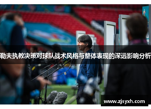 勒夫执教决策对球队战术风格与整体表现的深远影响分析