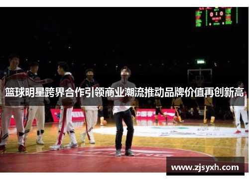篮球明星跨界合作引领商业潮流推动品牌价值再创新高