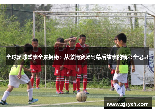 全球足球盛事全景揭秘:从激情赛场到幕后故事的精彩全记录 全球足球盛事全景揭秘:从激情赛场到幕后故事的精彩全记录