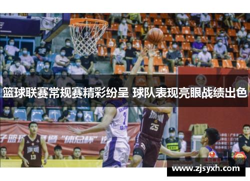 篮球联赛常规赛精彩纷呈 球队表现亮眼战绩出色
