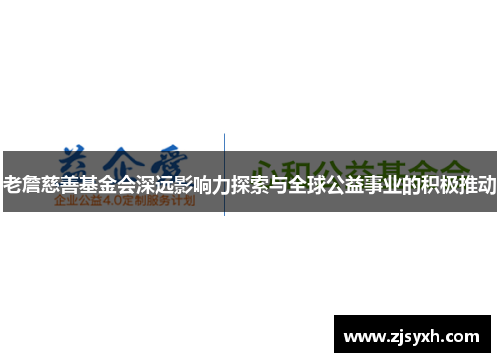 老詹慈善基金会深远影响力探索与全球公益事业的积极推动