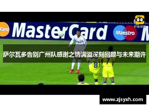 萨尔瓦多告别广州队感谢之情满溢深刻回顾与未来期许