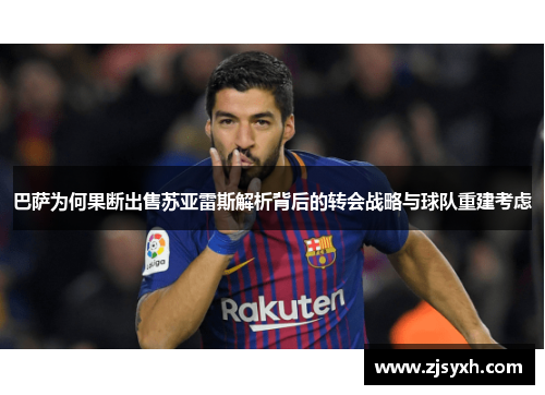 巴萨为何果断出售苏亚雷斯解析背后的转会战略与球队重建考虑