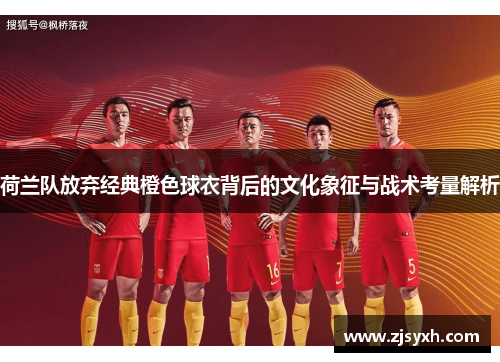 荷兰队放弃经典橙色球衣背后的文化象征与战术考量解析