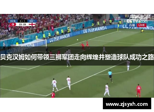 贝克汉姆如何带领三狮军团走向辉煌并塑造球队成功之路