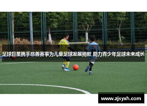 足球巨星携手慈善赛事为儿童足球发展捐款 助力青少年足球未来成长