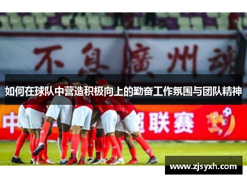 如何在球队中营造积极向上的勤奋工作氛围与团队精神