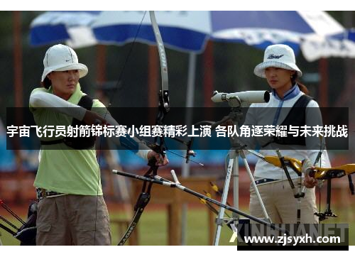 宇宙飞行员射箭锦标赛小组赛精彩上演 各队角逐荣耀与未来挑战