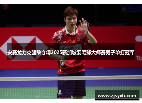 安赛龙力克强敌夺得2025新加坡羽毛球大师赛男子单打冠军