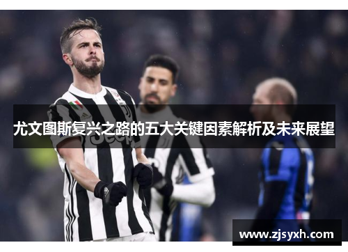 尤文图斯复兴之路的五大关键因素解析及未来展望